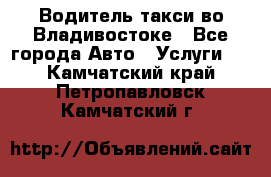 Водитель такси во Владивостоке - Все города Авто » Услуги   . Камчатский край,Петропавловск-Камчатский г.